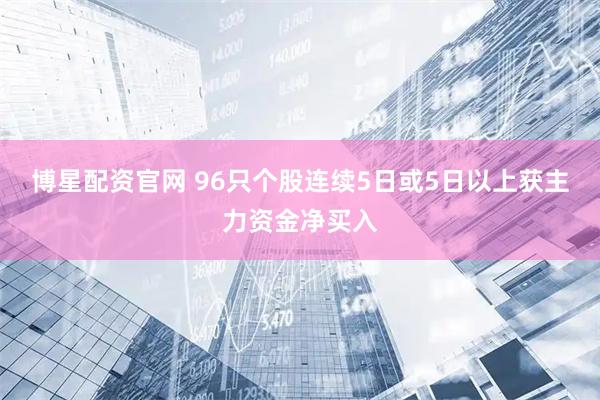博星配资官网 96只个股连续5日或5日以上获主力资金净买入