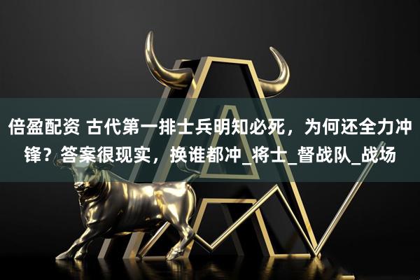 倍盈配资 古代第一排士兵明知必死，为何还全力冲锋？答案很现实，换谁都冲_将士_督战队_战场