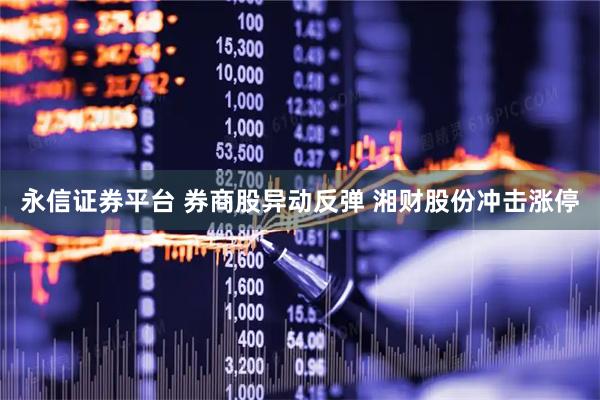 永信证券平台 券商股异动反弹 湘财股份冲击涨停