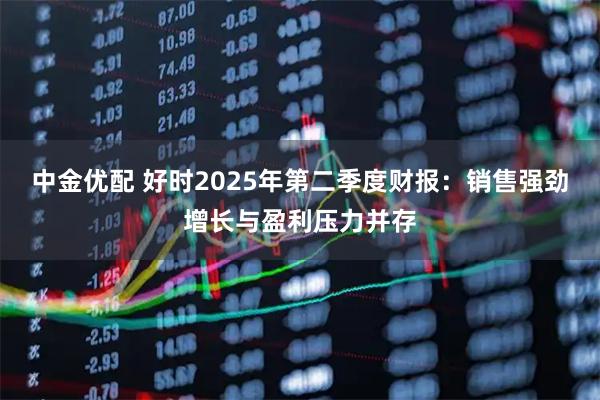 中金优配 好时2025年第二季度财报：销售强劲增长与盈利压力并存