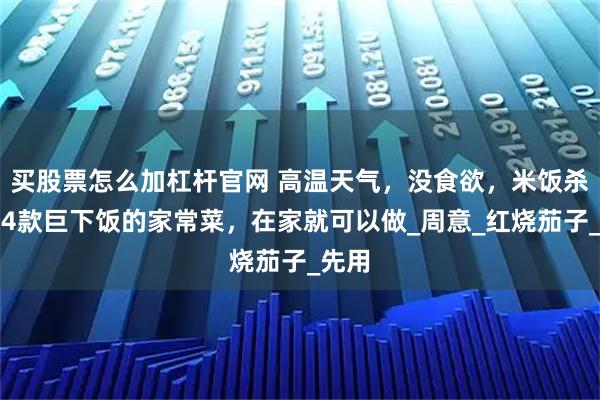 买股票怎么加杠杆官网 高温天气，没食欲，米饭杀手｜4款巨下饭的家常菜，在家就可以做_周意_红烧茄子_先用