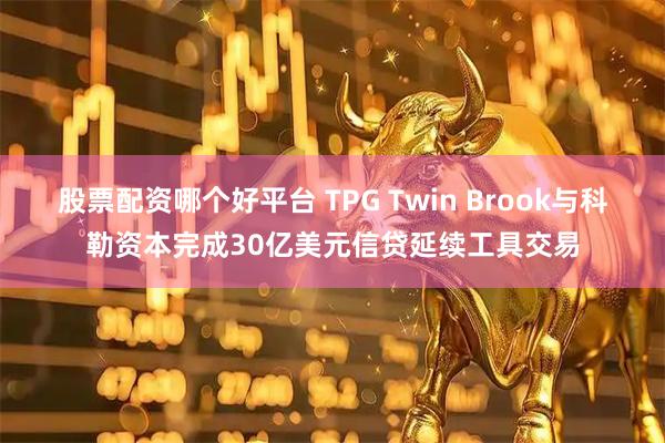 股票配资哪个好平台 TPG Twin Brook与科勒资本完成30亿美元信贷延续工具交易