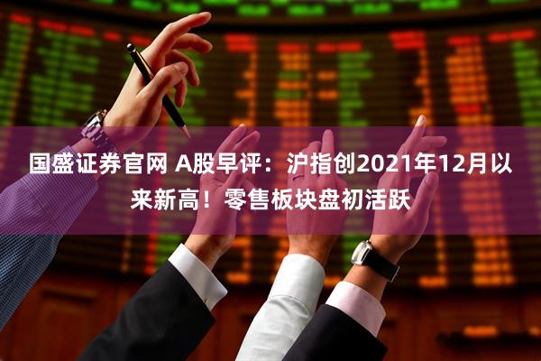 国盛证券官网 A股早评:沪指创2021年12月以来新高!零售板块盘初活跃