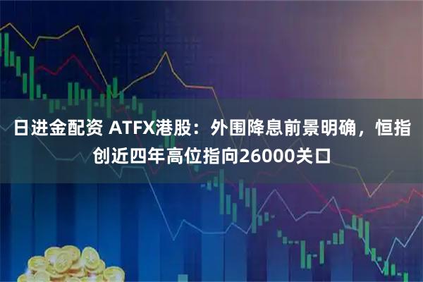 日进金配资 ATFX港股：外围降息前景明确，恒指创近四年高位指向26000关口