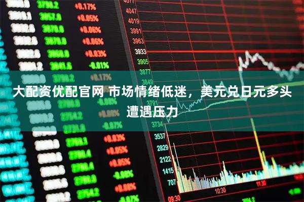 大配资优配官网 市场情绪低迷,美元兑日元多头遭遇压力