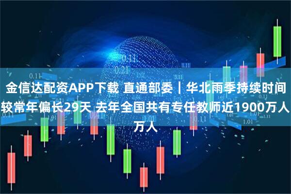 金信达配资APP下载 直通部委｜华北雨季持续时间较常年偏长29天 去年全国共有专任教师近1900万人