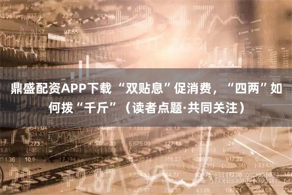 鼎盛配资APP下载 “双贴息”促消费，“四两”如何拨“千斤”（读者点题·共同关注）