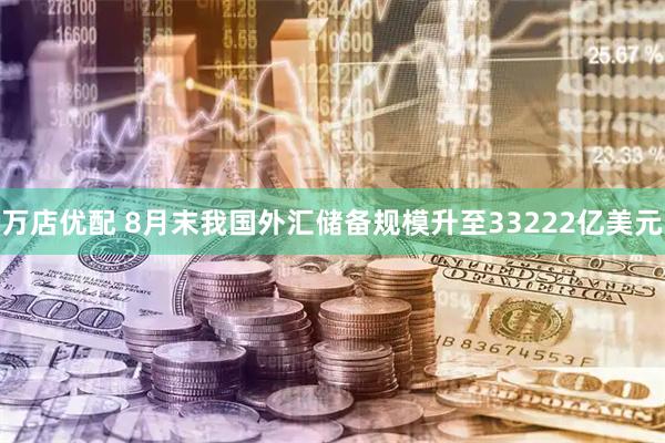 万店优配 8月末我国外汇储备规模升至33222亿美元