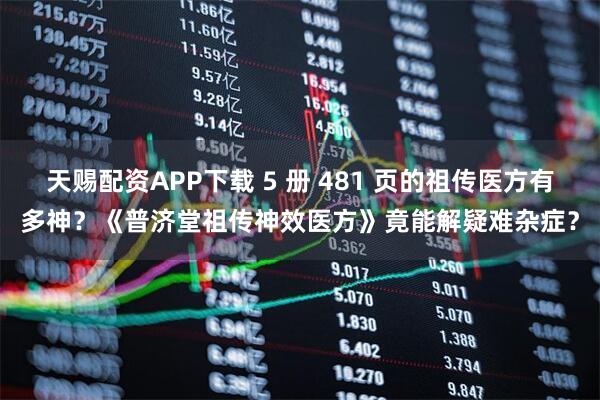 天赐配资APP下载 5 册 481 页的祖传医方有多神？《普济堂祖传神效医方》竟能解疑难杂症？