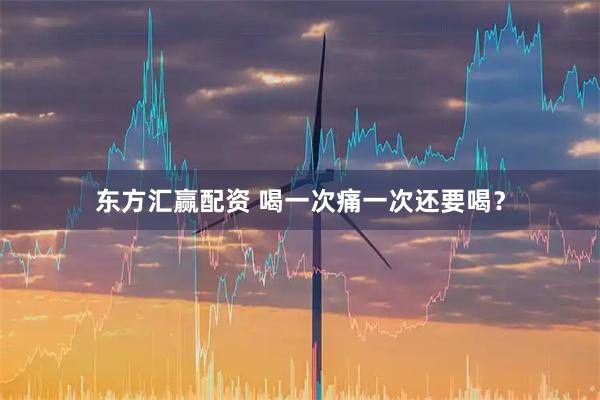 东方汇赢配资 喝一次痛一次还要喝？