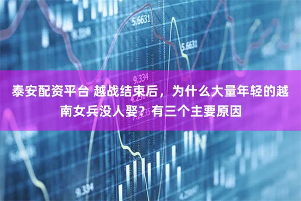 泰安配资平台 越战结束后，为什么大量年轻的越南女兵没人娶？有三个主要原因