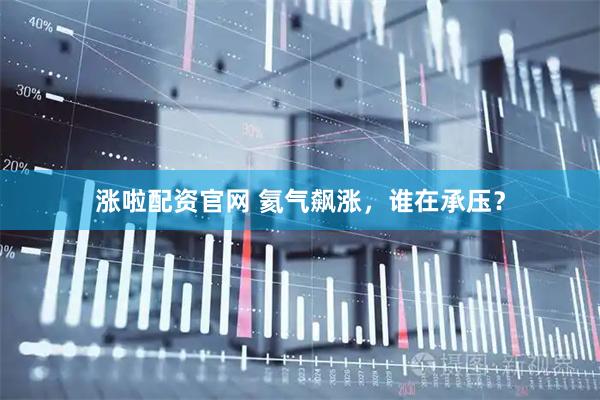 涨啦配资官网 氦气飙涨，谁在承压？