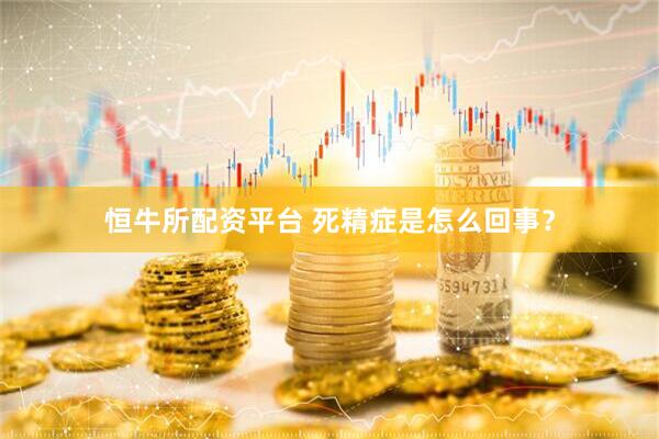 恒牛所配资平台 死精症是怎么回事？