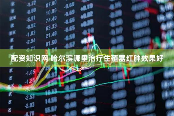 配资知识网 哈尔滨哪里治疗生殖器红肿效果好