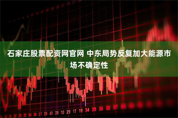 石家庄股票配资网官网 中东局势反复加大能源市场不确定性