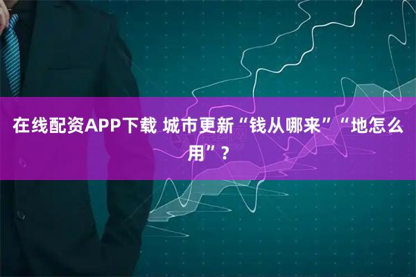 在线配资APP下载 城市更新“钱从哪来”“地怎么用”？