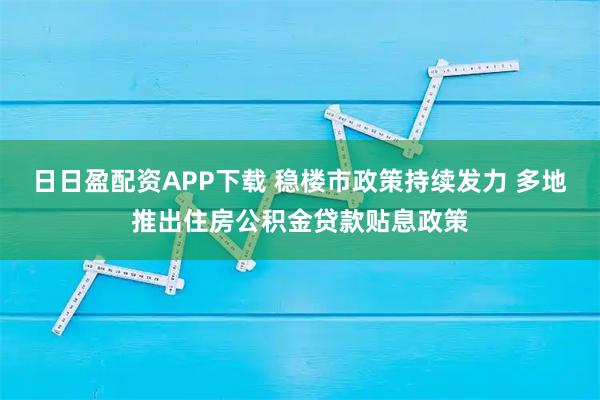 日日盈配资APP下载 稳楼市政策持续发力 多地推出住房公积金贷款贴息政策